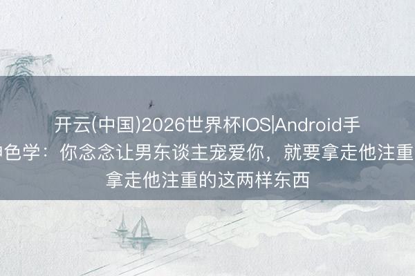 开云(中国)2026世界杯IOS|Android手机app下载 神色学：你念念让男东谈主宠爱你，就要拿走他注重的这两样东西