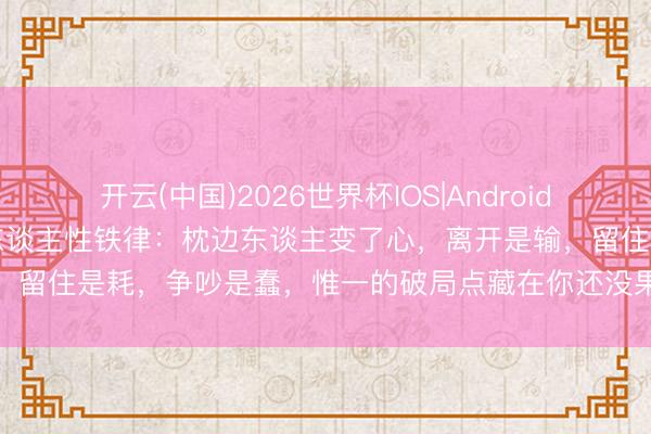 开云(中国)2026世界杯IOS|Android手机app下载 惊东谈主的东谈主性铁律：枕边东谈主变了心，离开是输，留住是耗，争吵是蠢，惟一的破局点藏在你还没果断到的这两个盲区里