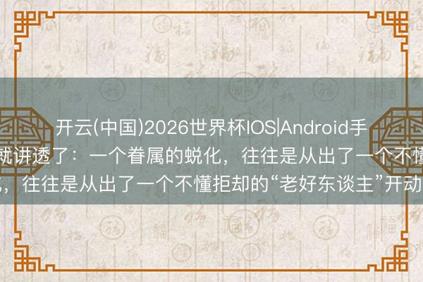 开云(中国)2026世界杯IOS|Android手机app下载 《资治通鉴》早就讲透了：一个眷属的蜕化，往往是从出了一个不懂拒却的“老好东谈主”开动的