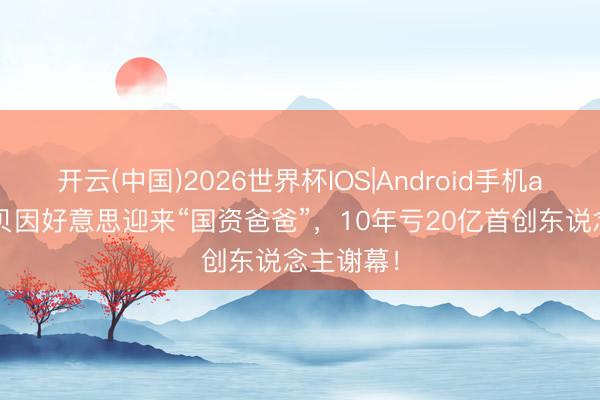 开云(中国)2026世界杯IOS|Android手机app下载 贝因好意思迎来“国资爸爸”，10年亏20亿首创东说念主谢幕！