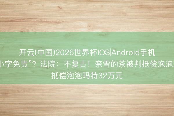 开云(中国)2026世界杯IOS|Android手机app下载 “小字免责”？法院：不复古！奈雪的茶被判抵偿泡泡玛特32万元