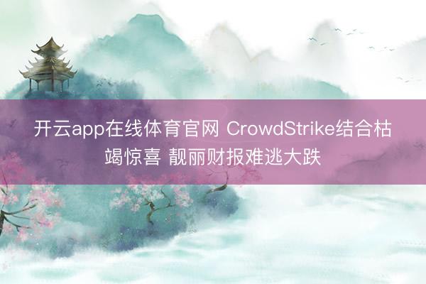 开云app在线体育官网 CrowdStrike结合枯竭惊喜 靓丽财报难逃大跌