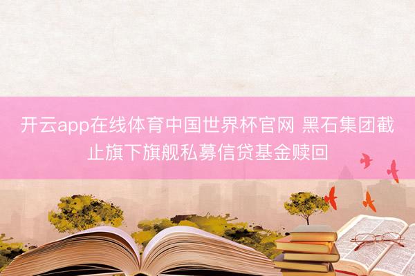开云app在线体育中国世界杯官网 黑石集团截止旗下旗舰私募信贷基金赎回