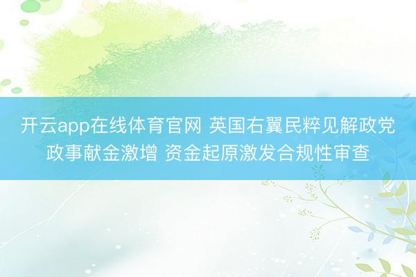 开云app在线体育官网 英国右翼民粹见解政党政事献金激增 资金起原激发合规性审查
