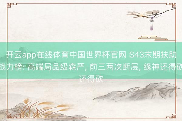 开云app在线体育中国世界杯官网 S43末期扶助战力榜: 高端局品级森严， 前三两次断层， 缘神还得砍