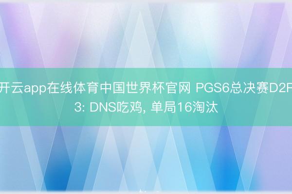 开云app在线体育中国世界杯官网 PGS6总决赛D2R3: DNS吃鸡， 单局16淘汰