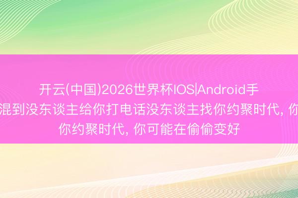 开云(中国)2026世界杯IOS|Android手机app下载 当你混到没东谈主给你打电话没东谈主找你约聚时代, 你可能在偷偷变好