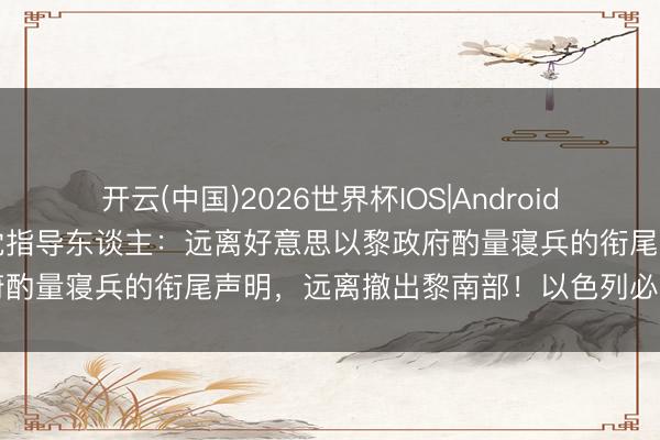 开云(中国)2026世界杯IOS|Android手机app下载 黎巴嫩真主党指导东谈主：远离好意思以黎政府酌量寝兵的衔尾声明，远离撤出黎南部！以色列必须齐备撤出