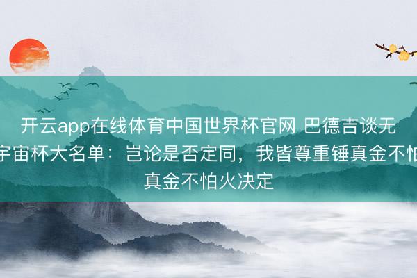 开云app在线体育中国世界杯官网 巴德吉谈无缘瑞典宇宙杯大名单:岂论是否定同,我皆尊重锤真金不怕火决定