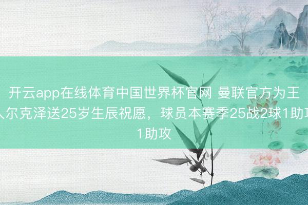 开云app在线体育中国世界杯官网 曼联官方为王人尔克泽送25岁生辰祝愿，球员本赛季25战2球1助攻