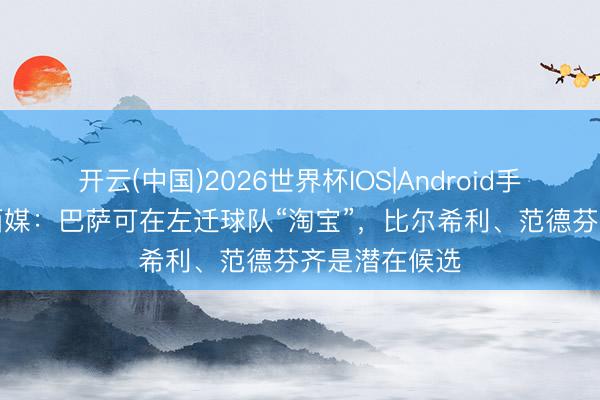 开云(中国)2026世界杯IOS|Android手机app下载 西媒：巴萨可在左迁球队“淘宝”，比尔希利、范德芬齐是潜在候选