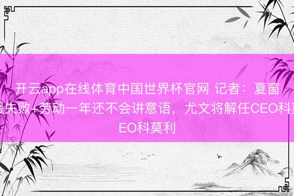 开云app在线体育中国世界杯官网 记者：夏窗引援失败+劳动一年还不会讲意语，尤文将解任CEO科莫利
