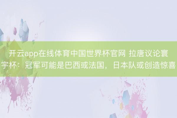 开云app在线体育中国世界杯官网 拉唐议论寰宇杯：冠军可能是巴西或法国，日本队或创造惊喜