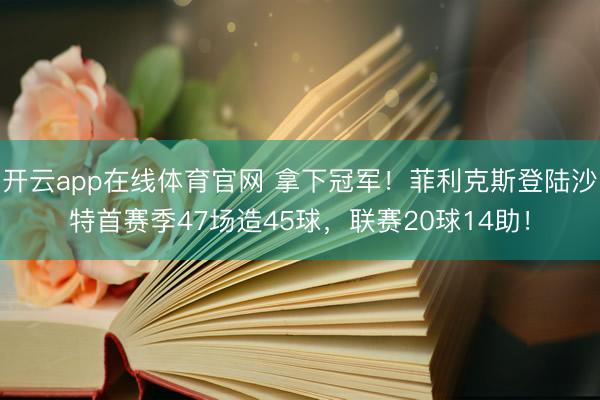 开云app在线体育官网 拿下冠军!菲利克斯登陆沙特首赛季47场造45球,联赛20球14助!