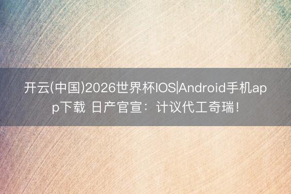 开云(中国)2026世界杯IOS|Android手机app下载 日产官宣:计议代工奇瑞!
