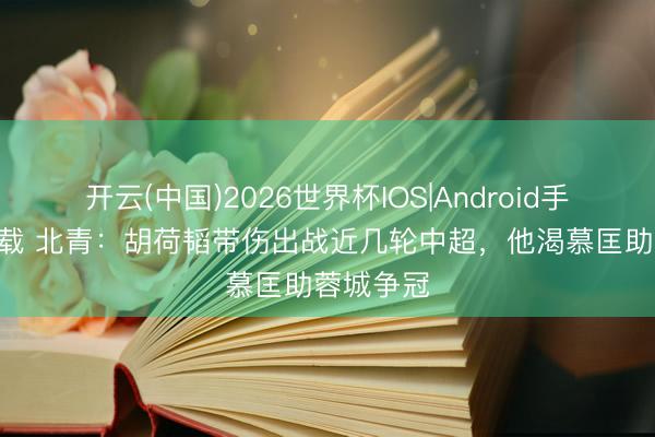 开云(中国)2026世界杯IOS|Android手机app下载 北青：胡荷韬带伤出战近几轮中超，他渴慕匡助蓉城争冠