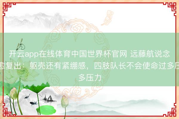 开云app在线体育中国世界杯官网 远藤航说念伤愈复出：躯壳还有紧绷感，四肢队长不会使命过多压力