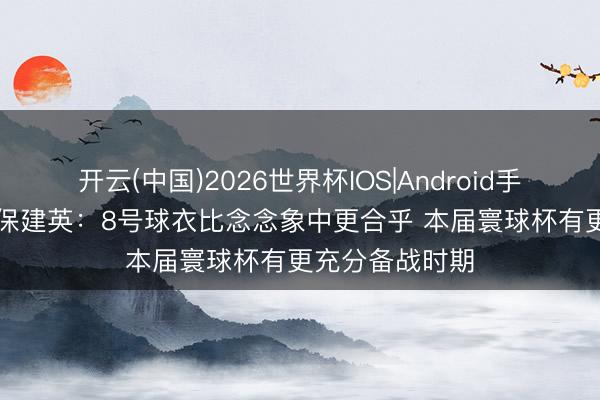 开云(中国)2026世界杯IOS|Android手机app下载 久保建英：8号球衣比念念象中更合乎 本届寰球杯有更充分备战时期