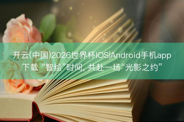 开云(中国)2026世界杯IOS|Android手机app下载 “智绘”时间， 共赴一场“光影之约”