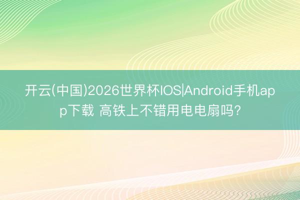 开云(中国)2026世界杯IOS|Android手机app下载 高铁上不错用电电扇吗?