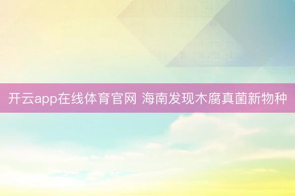 开云app在线体育官网 海南发现木腐真菌新物种