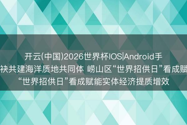 开云(中国)2026世界杯IOS|Android手机app下载 跨区域联袂共建海洋质地共同体 崂山区“世界招供日”看成赋能实体经济提质增效