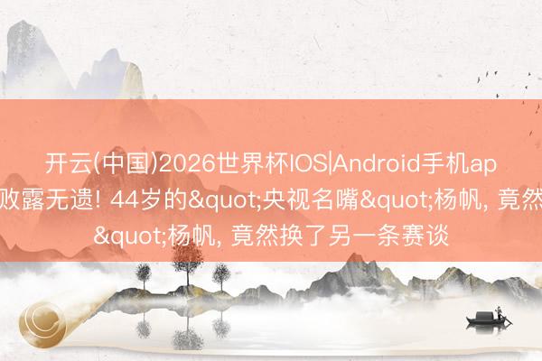 开云(中国)2026世界杯IOS|Android手机app下载 身患癌症败露无遗! 44岁的"央视名嘴"杨帆， 竟然换了另一条赛谈