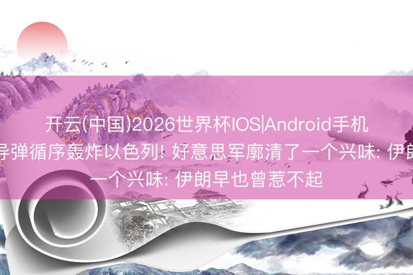 开云(中国)2026世界杯IOS|Android手机app下载 多量导弹循序轰炸以色列! 好意思军廓清了一个兴味: 伊朗早也曾惹不起