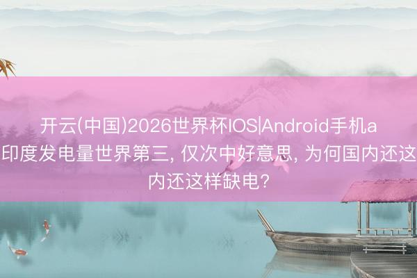 开云(中国)2026世界杯IOS|Android手机app下载 印度发电量世界第三, 仅次中好意思, 为何国内还这样缺电?