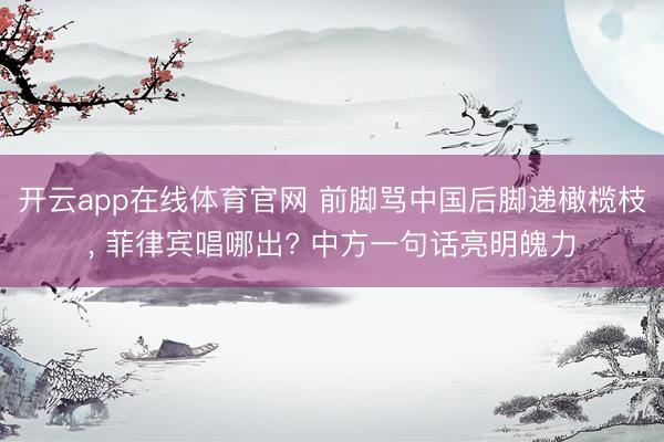 开云app在线体育官网 前脚骂中国后脚递橄榄枝， 菲律宾唱哪出? 中方一句话亮明魄力