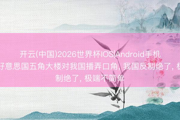 开云(中国)2026世界杯IOS|Android手机app下载 好意思国五角大楼对我国播弄口角， 我国反制绝了， 极端不简单