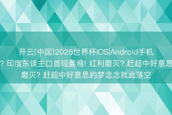 开云(中国)2026世界杯IOS|Android手机app下载 见顶信号? 印度东谈主口首现萎缩! 红利磨灭? 赶超中好意思的梦念念就此落空