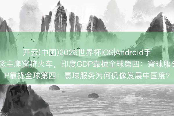 开云(中国)2026世界杯IOS|Android手机app下载 289万东说念主爬窗挤火车,印度GDP靠拢全球第四:寰球服务为何仍像发展中国度?