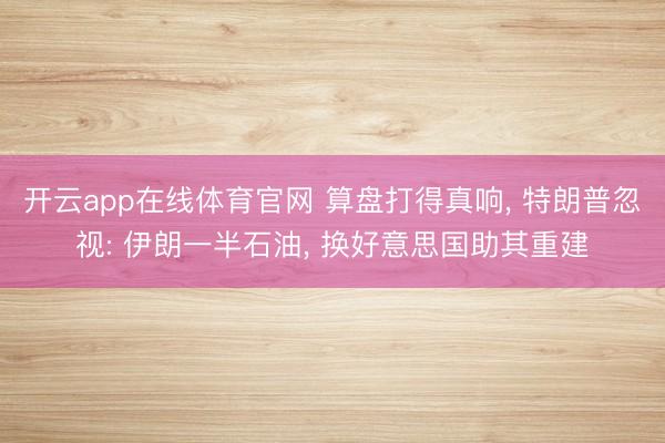 开云app在线体育官网 算盘打得真响， 特朗普忽视: 伊朗一半石油， 换好意思国助其重建