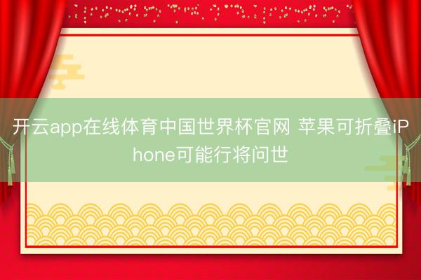 开云app在线体育中国世界杯官网 苹果可折叠iPhone可能行将问世