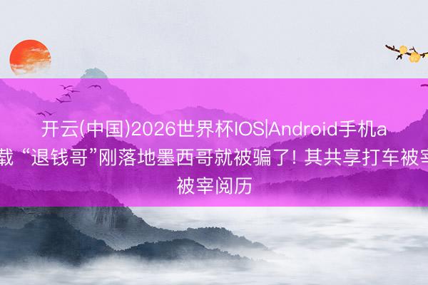 开云(中国)2026世界杯IOS|Android手机app下载 “退钱哥”刚落地墨西哥就被骗了! 其共享打车被宰阅历