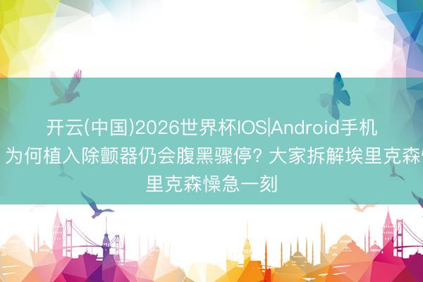 开云(中国)2026世界杯IOS|Android手机app下载 为何植入除颤器仍会腹黑骤停? 大家拆解埃里克森懆急一刻