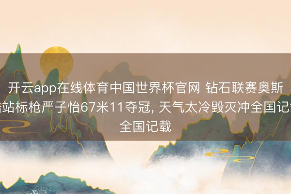 开云app在线体育中国世界杯官网 钻石联赛奥斯陆站标枪严子怡67米11夺冠， 天气太冷毁灭冲全国记载