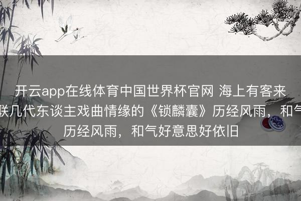 开云app在线体育中国世界杯官网 海上有客来｜迟小秋：串联几代东谈主戏曲情缘的《锁麟囊》历经风雨，和气好意思好依旧