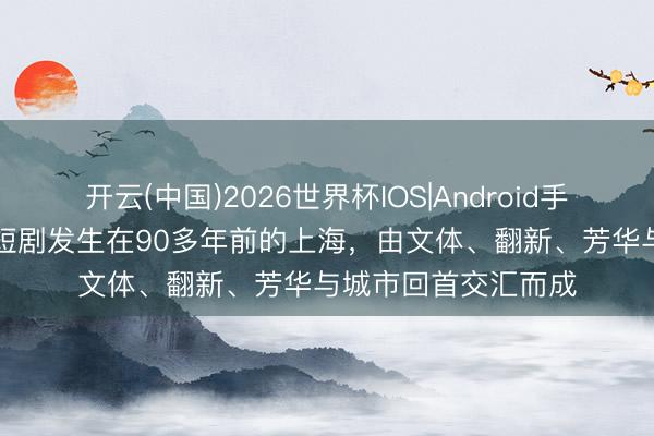 开云(中国)2026世界杯IOS|Android手机app下载 这部微短剧发生在90多年前的上海，由文体、翻新、芳华与城市回首交汇而成