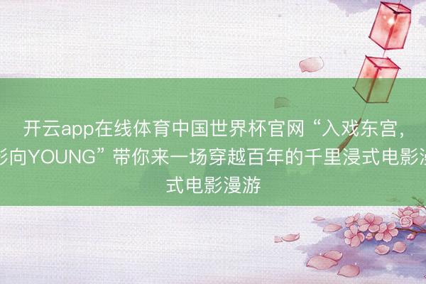开云app在线体育中国世界杯官网 “入戏东宫，光影向YOUNG” 带你来一场穿越百年的千里浸式电影漫游