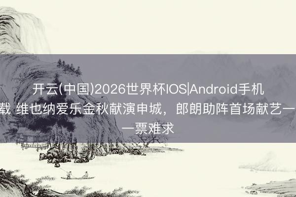 开云(中国)2026世界杯IOS|Android手机app下载 维也纳爱乐金秋献演申城，郎朗助阵首场献艺一票难求