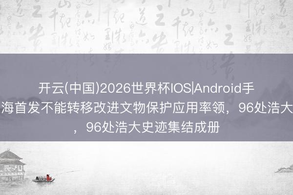 开云(中国)2026世界杯IOS|Android手机app下载 上海首发不能转移改进文物保护应用率领，96处浩大史迹集结成册