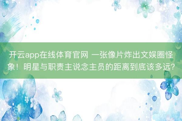 开云app在线体育官网 一张像片炸出文娱圈怪象!明星与职责主说念主员的距离到底该多远?