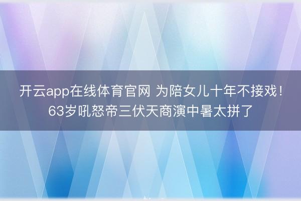 开云app在线体育官网 为陪女儿十年不接戏!63岁吼怒帝三伏天商演中暑太拼了