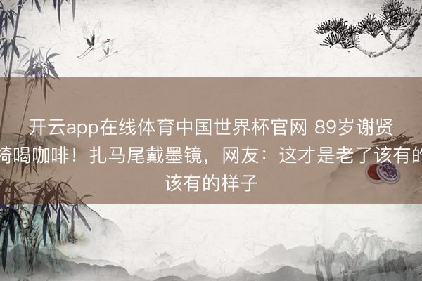 开云app在线体育中国世界杯官网 89岁谢贤坐轮椅喝咖啡！扎马尾戴墨镜，网友：这才是老了该有的样子