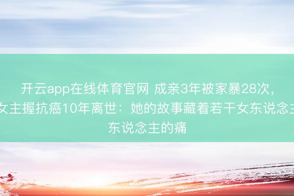 开云app在线体育官网 成亲3年被家暴28次，37岁女主握抗癌10年离世：她的故事藏着若干女东说念主的痛