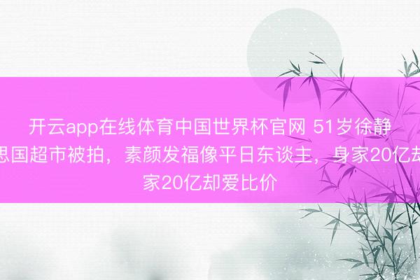 开云app在线体育中国世界杯官网 51岁徐静蕾好意思国超市被拍，素颜发福像平日东谈主，身家20亿却爱比价