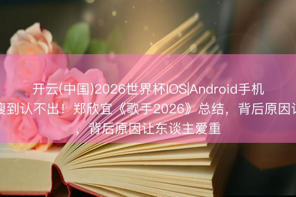 开云(中国)2026世界杯IOS|Android手机app下载 暴瘦到认不出!郑欣宜《歌手2026》总结,背后原因让东谈主爱重