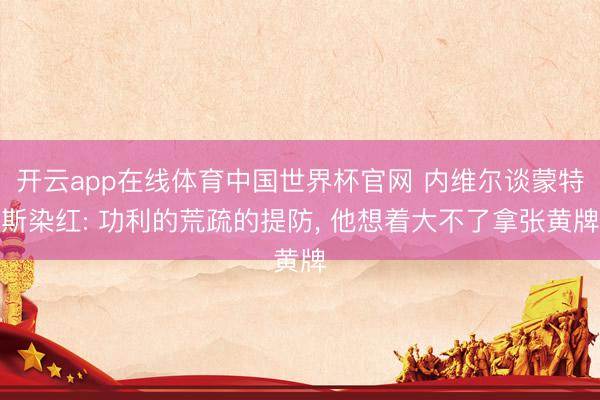 开云app在线体育中国世界杯官网 内维尔谈蒙特斯染红: 功利的荒疏的提防， 他想着大不了拿张黄牌